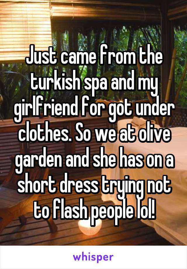 Just came from the turkish spa and my girlfriend for got under clothes. So we at olive garden and she has on a short dress trying not to flash people lol!