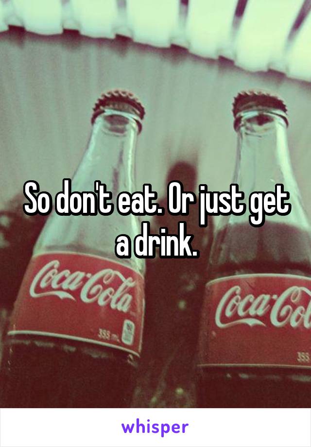 So don't eat. Or just get a drink.