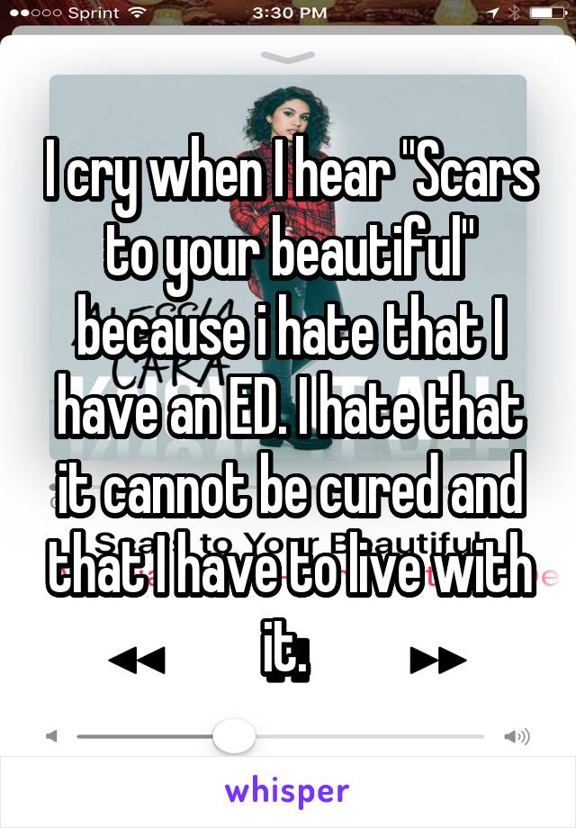 I cry when I hear "Scars to your beautiful" because i hate that I have an ED. I hate that it cannot be cured and that I have to live with it. 