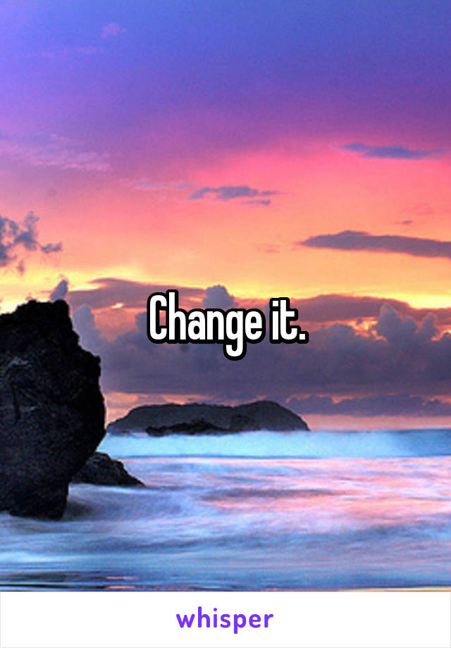 Change it.