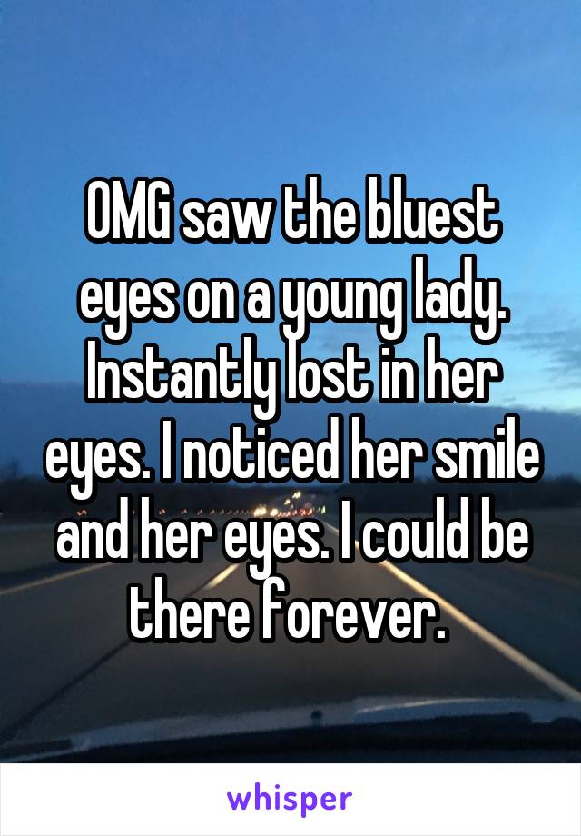 OMG saw the bluest eyes on a young lady. Instantly lost in her eyes. I noticed her smile and her eyes. I could be there forever. 