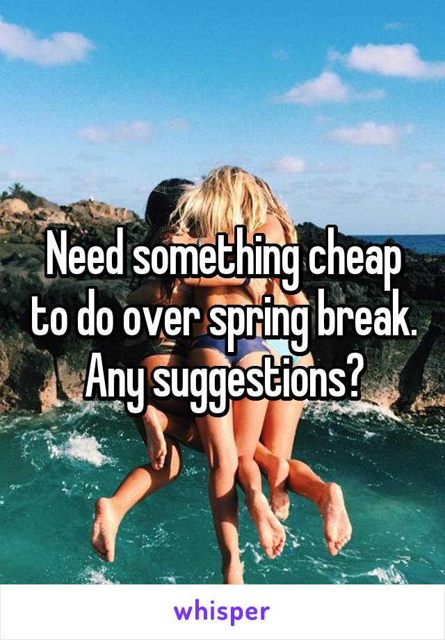 Need something cheap to do over spring break. Any suggestions?