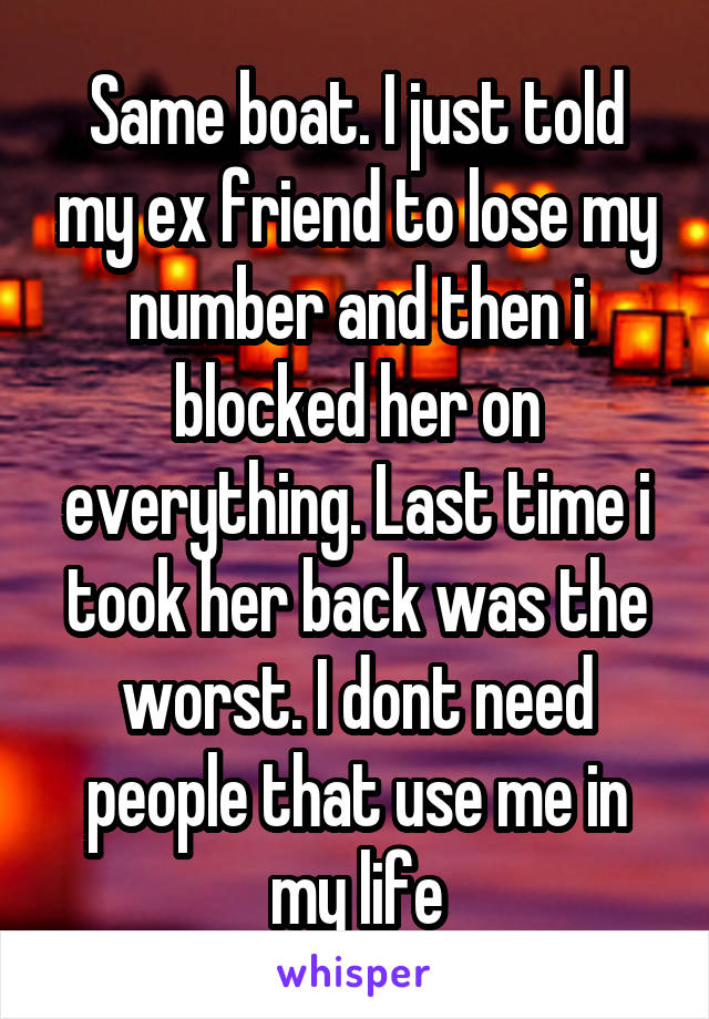 Same boat. I just told my ex friend to lose my number and then i blocked her on everything. Last time i took her back was the worst. I dont need people that use me in my life