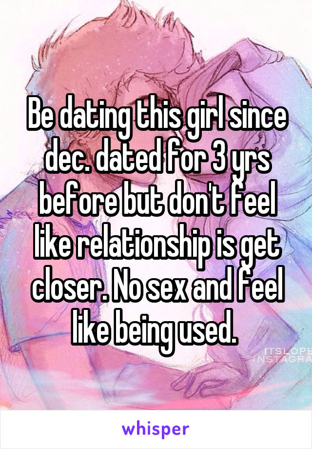 Be dating this girl since dec. dated for 3 yrs before but don't feel like relationship is get closer. No sex and feel like being used. 