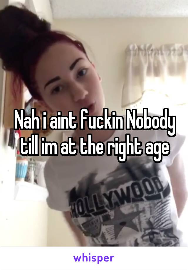 Nah i aint fuckin Nobody till im at the right age