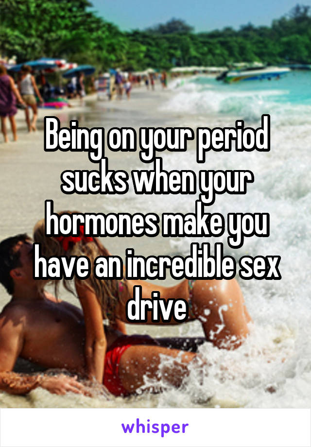 Being on your period sucks when your hormones make you have an incredible sex drive