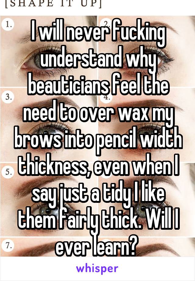 I will never fucking understand why beauticians feel the need to over wax my brows into pencil width thickness, even when I say just a tidy I like them fairly thick. Will I ever learn? 