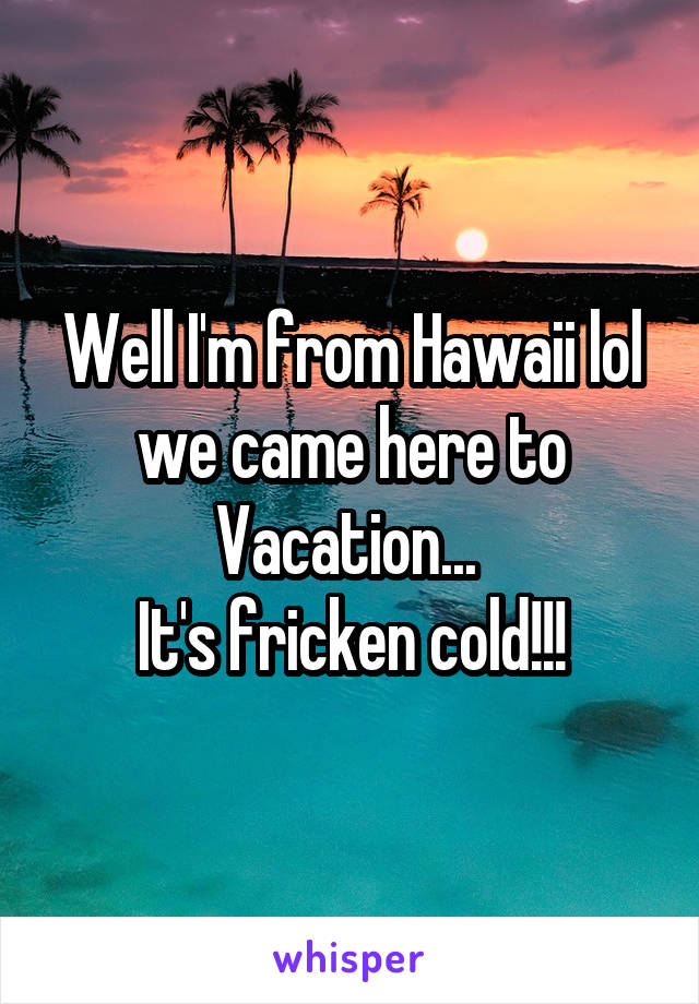 Well I'm from Hawaii lol we came here to Vacation... 
It's fricken cold!!!