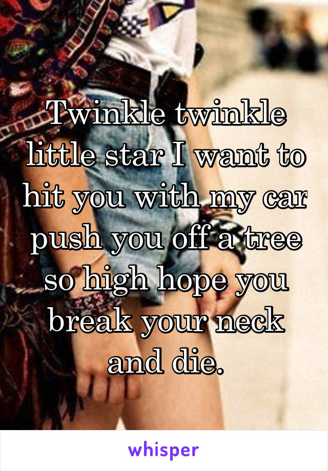 Twinkle twinkle little star I want to hit you with my car push you off a tree so high hope you break your neck and die.