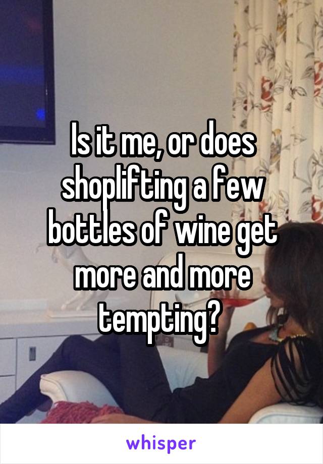 Is it me, or does shoplifting a few bottles of wine get more and more tempting? 