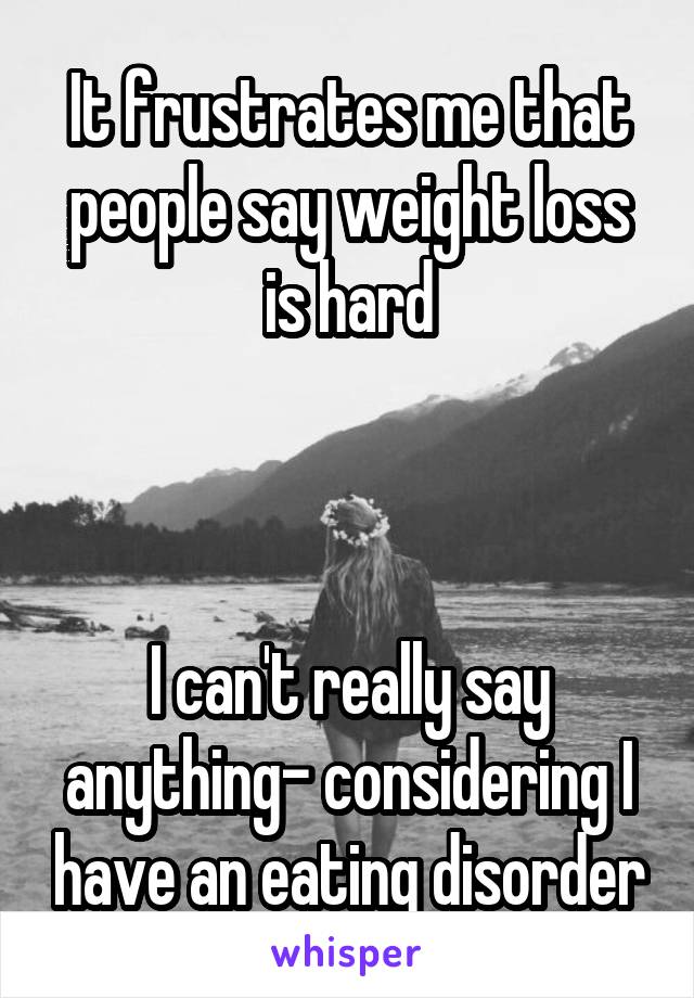 It frustrates me that people say weight loss is hard



I can't really say anything- considering I have an eating disorder