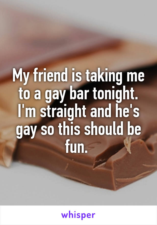 My friend is taking me to a gay bar tonight. I'm straight and he's gay so this should be fun. 