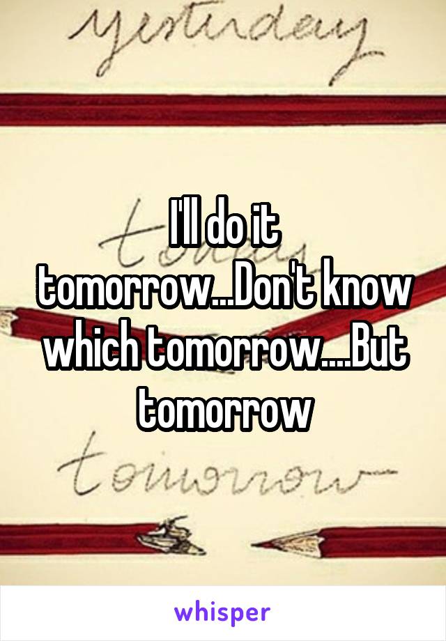 I'll do it tomorrow...Don't know which tomorrow....But tomorrow