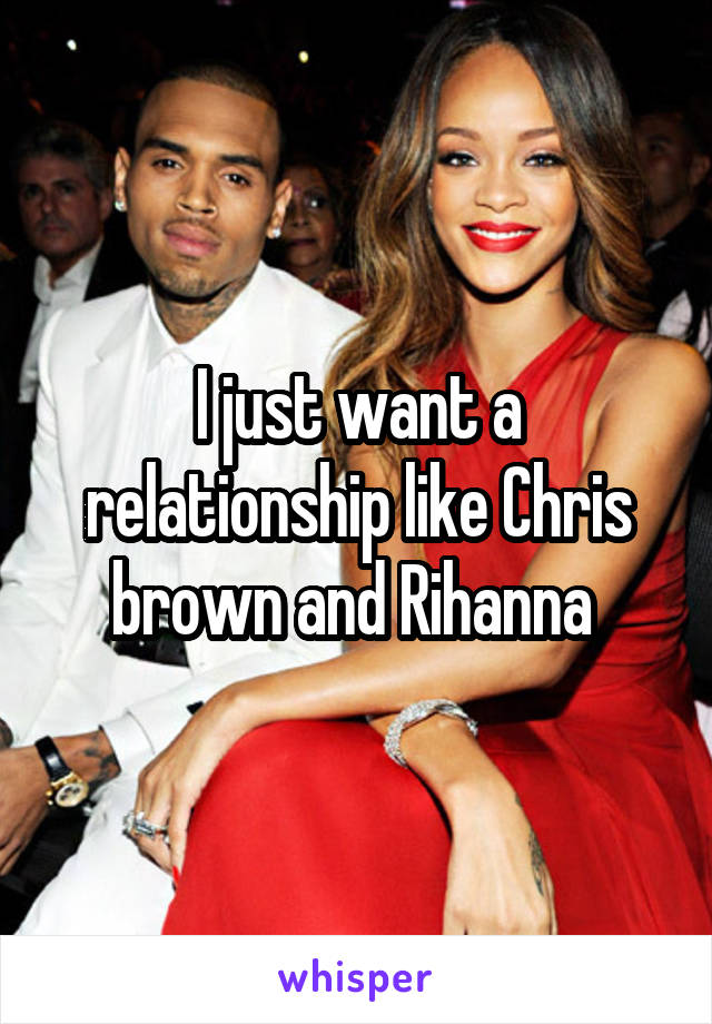 I just want a relationship like Chris brown and Rihanna 