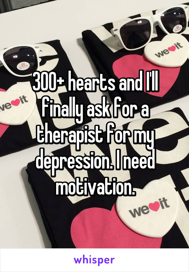 300+ hearts and I'll finally ask for a therapist for my depression. I need motivation.