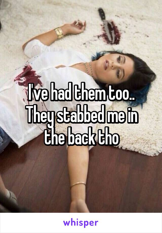 I've had them too..
They stabbed me in the back tho