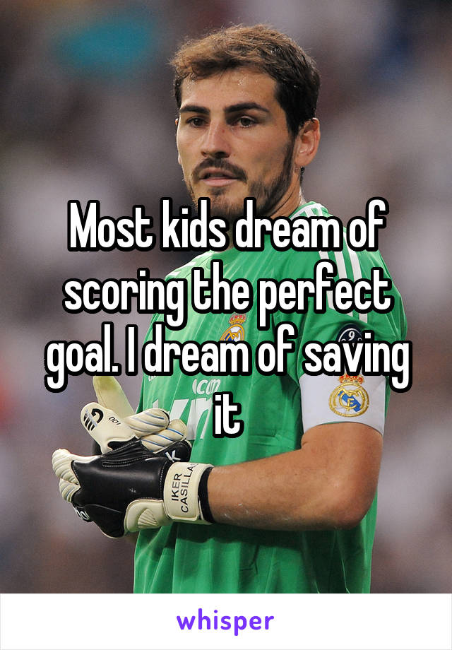 Most kids dream of scoring the perfect goal. I dream of saving it