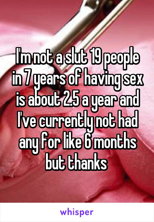 I'm not a slut 19 people in 7 years of having sex is about 2.5 a year and I've currently not had any for like 6 months but thanks 