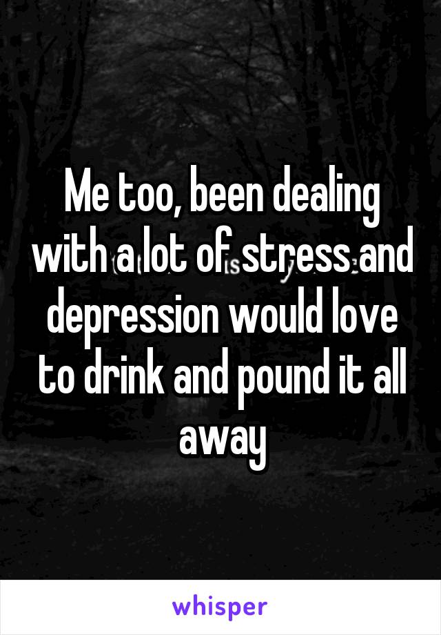 Me too, been dealing with a lot of stress and depression would love to drink and pound it all away