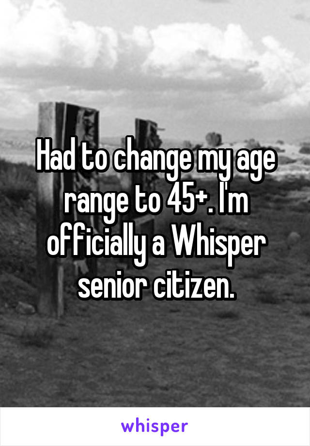 Had to change my age range to 45+. I'm officially a Whisper senior citizen.