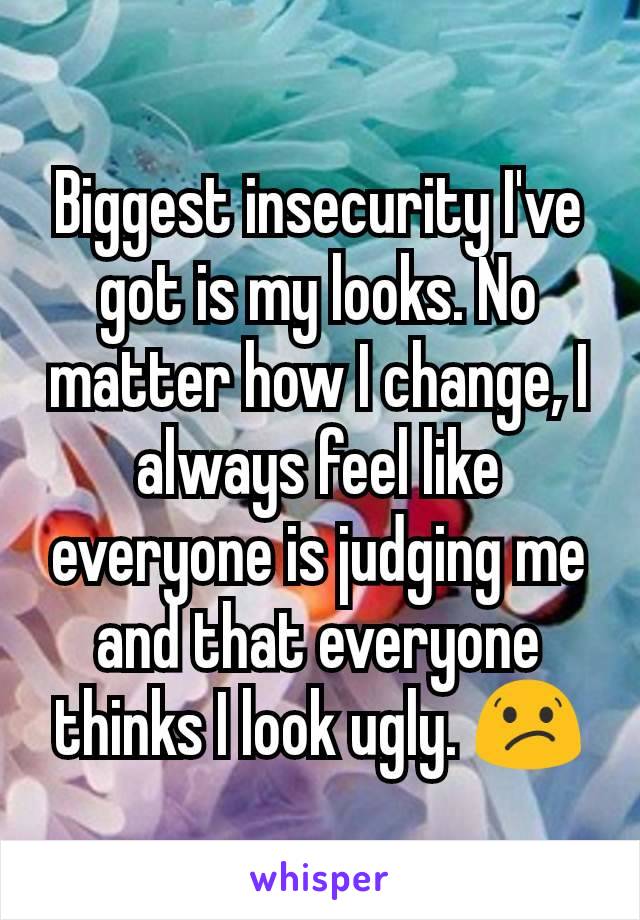 Biggest insecurity I've got is my looks. No matter how I change, I always feel like everyone is judging me and that everyone thinks I look ugly. 😕