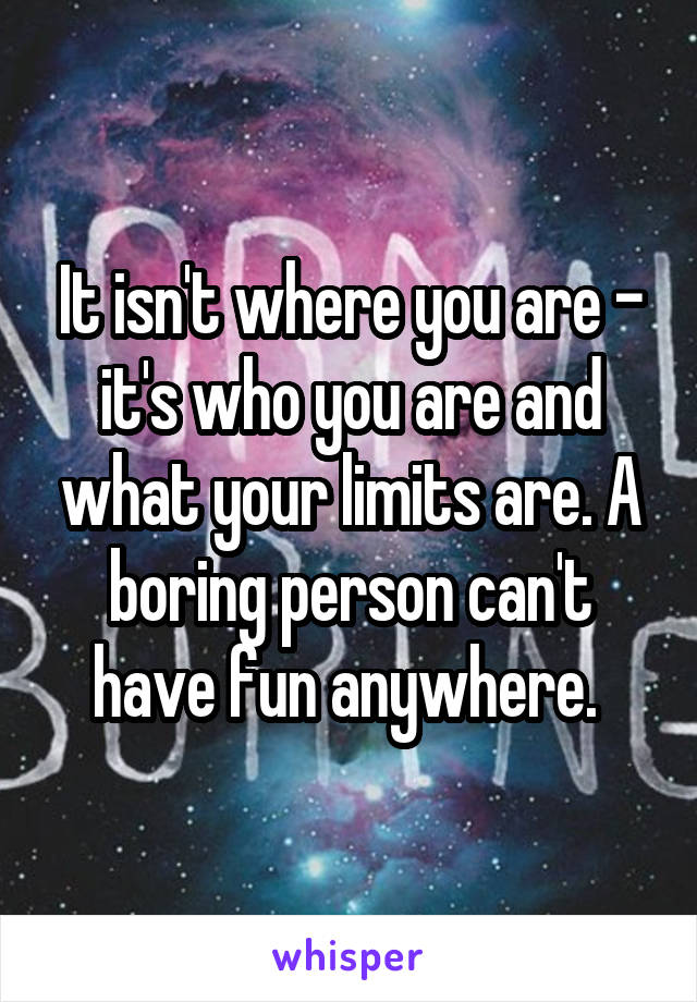 It isn't where you are - it's who you are and what your limits are. A boring person can't have fun anywhere. 