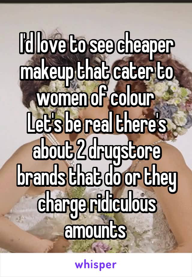 I'd love to see cheaper makeup that cater to women of colour 
Let's be real there's about 2 drugstore brands that do or they charge ridiculous amounts 