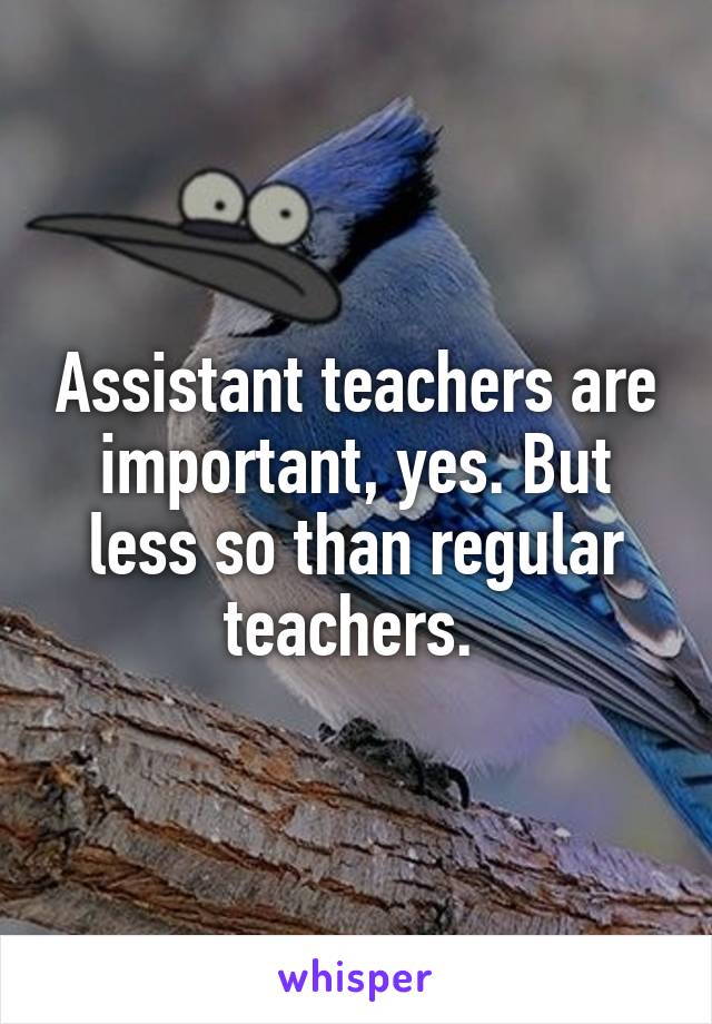 Assistant teachers are important, yes. But less so than regular teachers. 