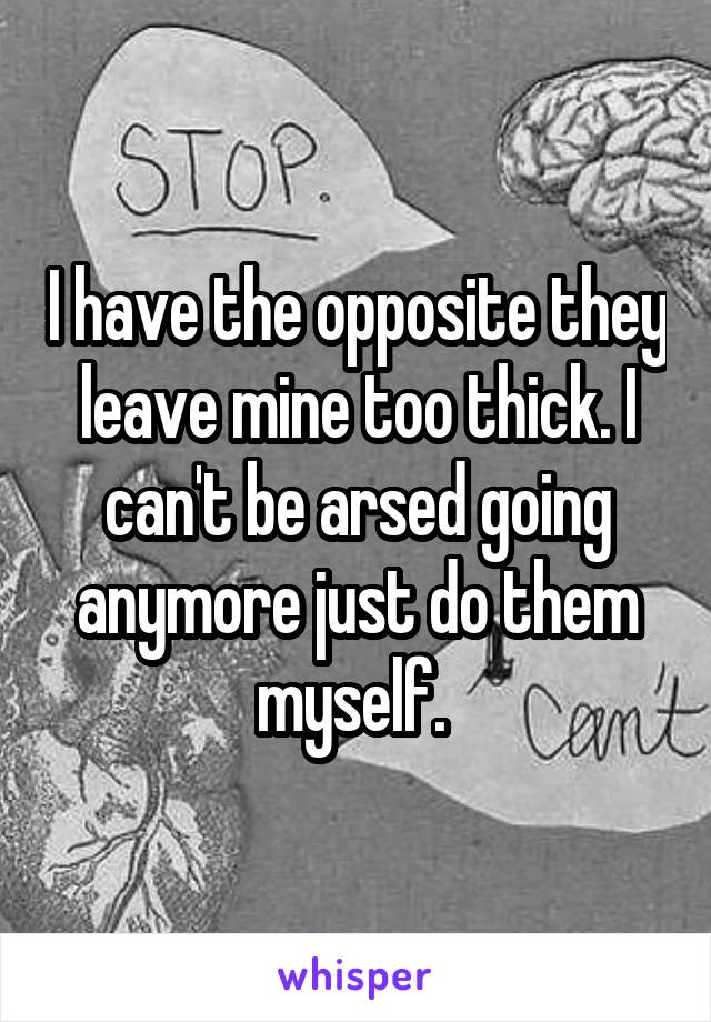 I have the opposite they leave mine too thick. I can't be arsed going anymore just do them myself. 