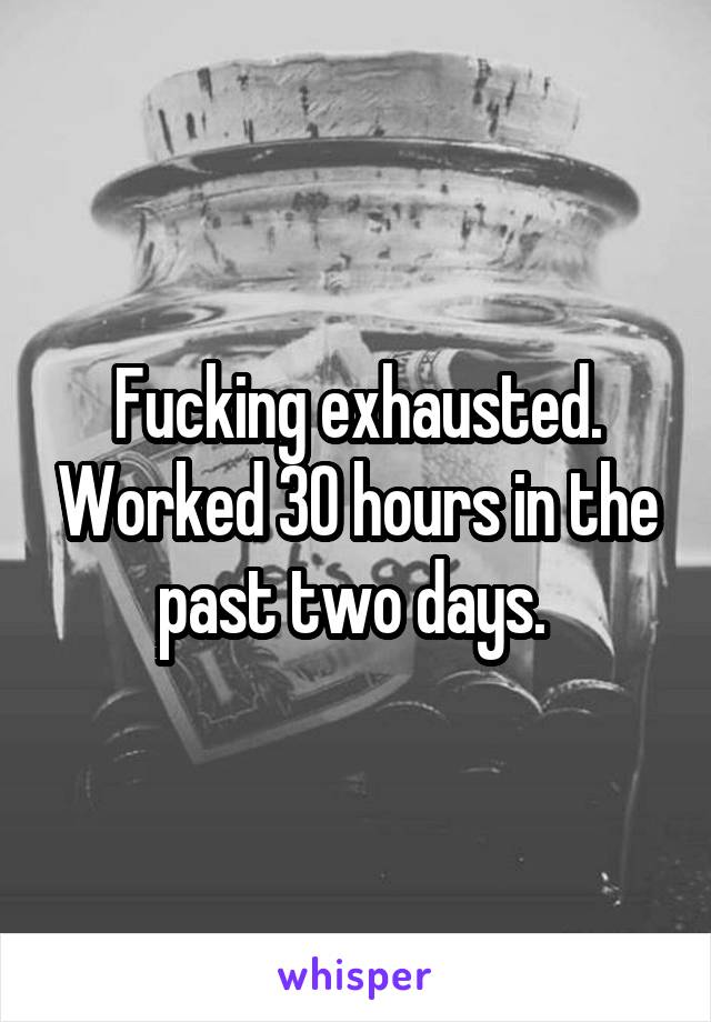 Fucking exhausted. Worked 30 hours in the past two days. 