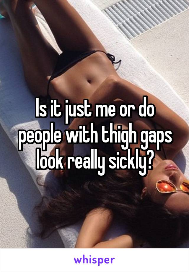 Is it just me or do people with thigh gaps look really sickly?