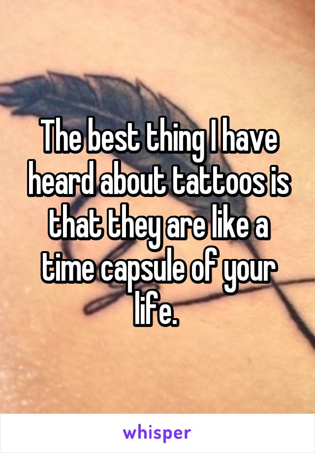 The best thing I have heard about tattoos is that they are like a time capsule of your life. 