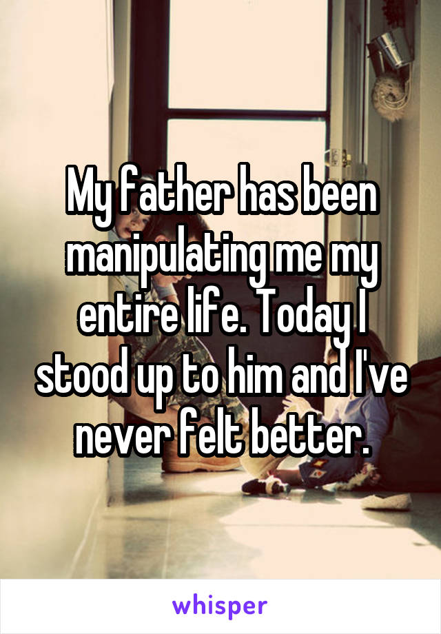 My father has been manipulating me my entire life. Today I stood up to him and I've never felt better.