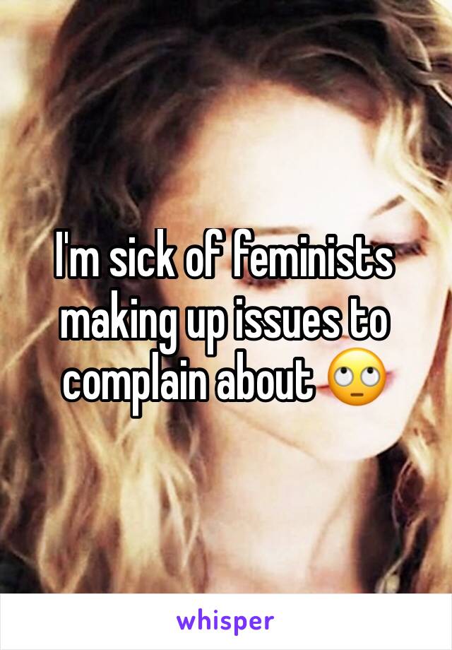 I'm sick of feminists making up issues to complain about 🙄