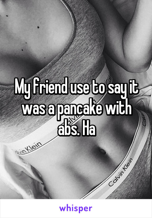 My friend use to say it was a pancake with abs. Ha