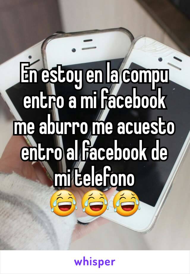 En estoy en la compu entro a mi facebook me aburro me acuesto entro al facebook de mi telefono
😂😂😂