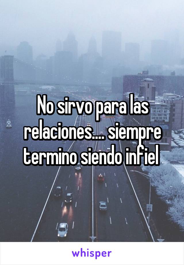 No sirvo para las relaciones.... siempre termino siendo infiel 