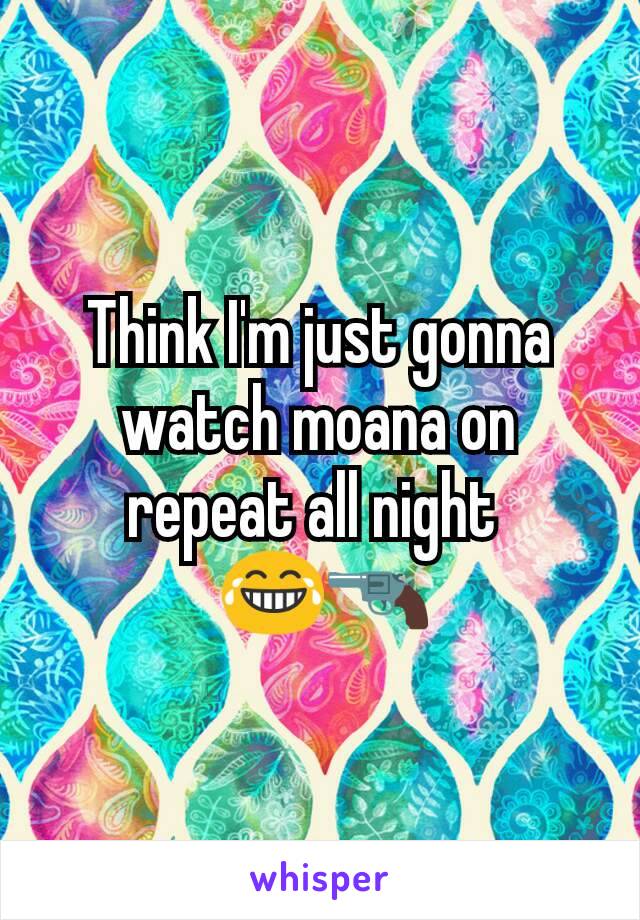 Think I'm just gonna watch moana on repeat all night 
 😂🔫