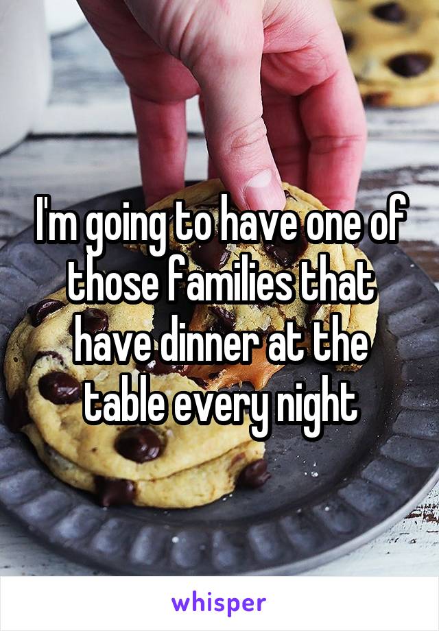 I'm going to have one of those families that have dinner at the table every night