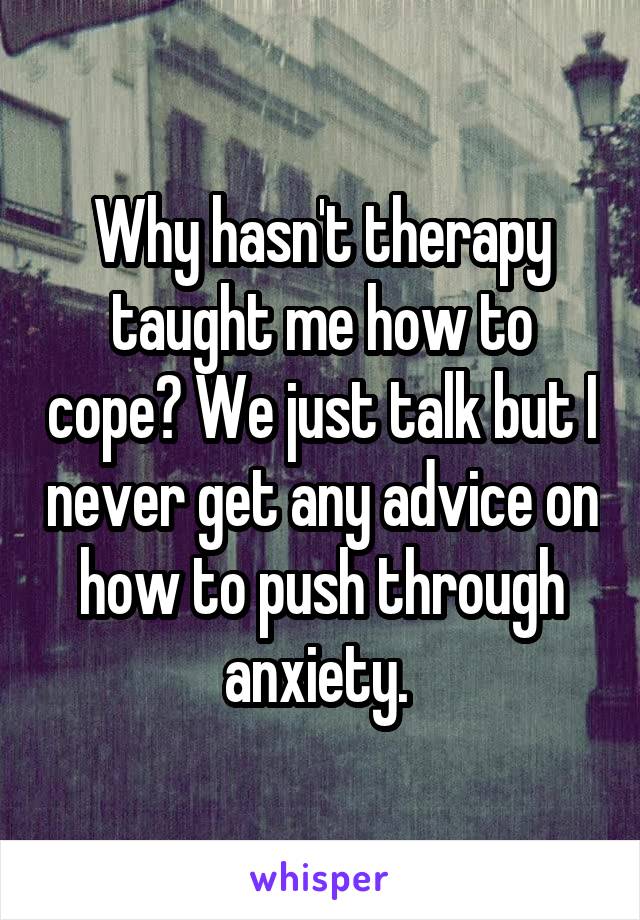 Why hasn't therapy taught me how to cope? We just talk but I never get any advice on how to push through anxiety. 