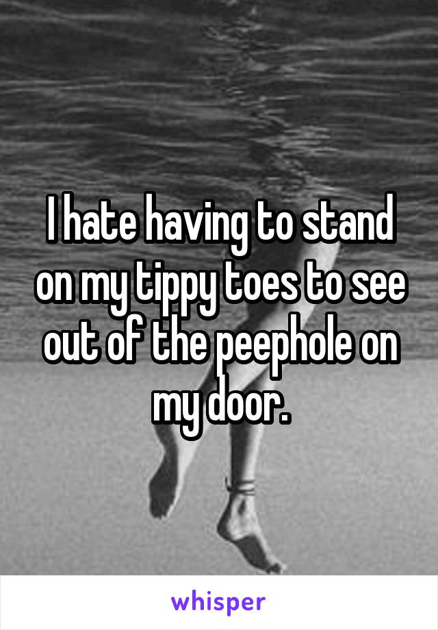 I hate having to stand on my tippy toes to see out of the peephole on my door.