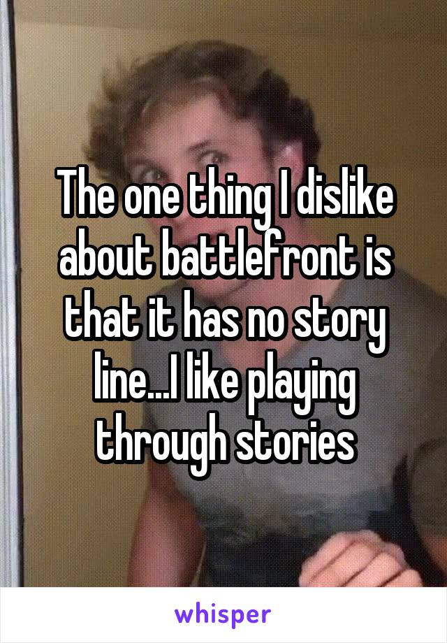 The one thing I dislike about battlefront is that it has no story line...I like playing through stories