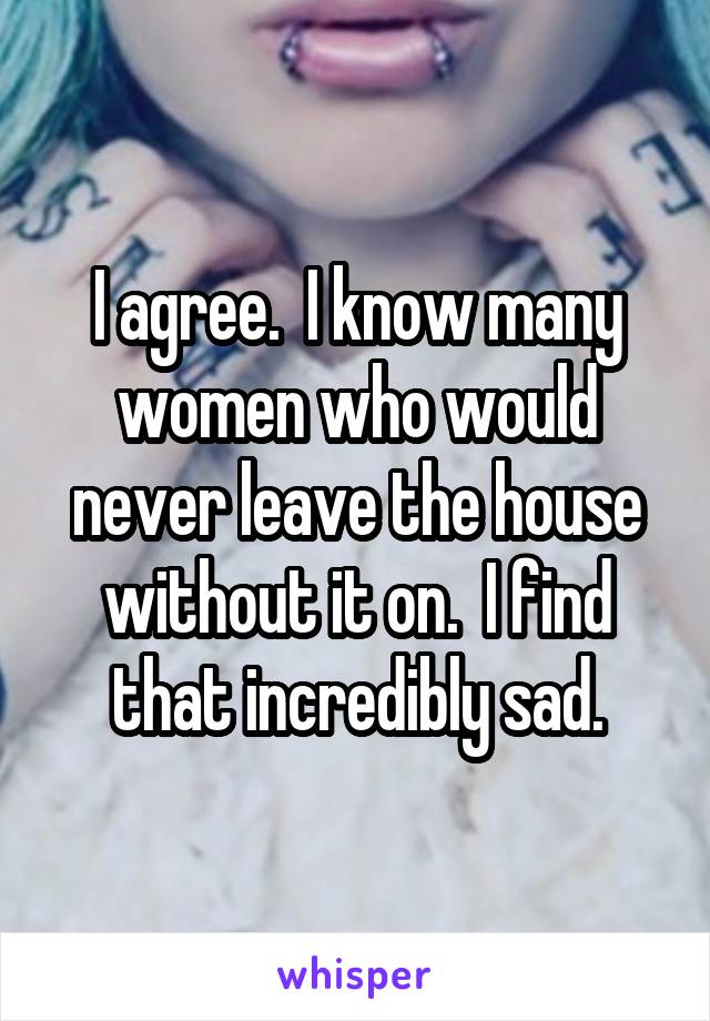 I agree.  I know many women who would never leave the house without it on.  I find that incredibly sad.