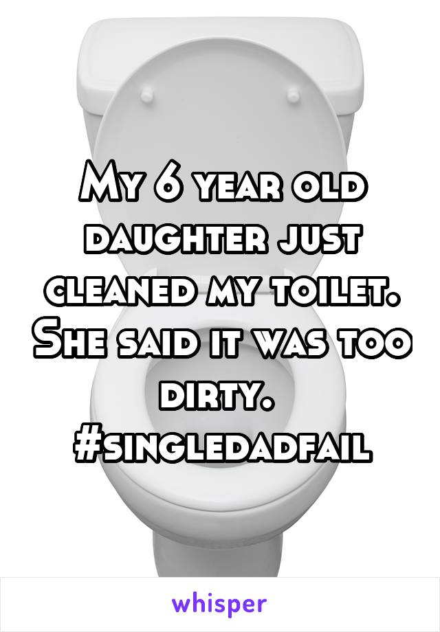 My 6 year old daughter just cleaned my toilet. She said it was too dirty.  #singledadfail