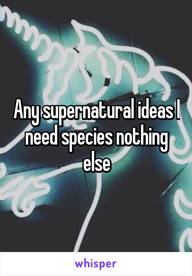 Any supernatural ideas I need species nothing else