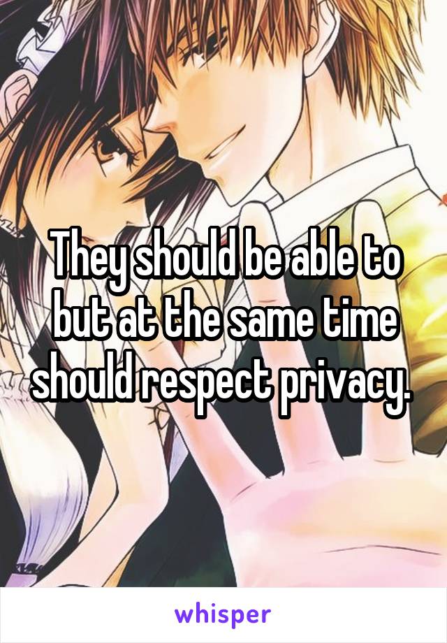 They should be able to but at the same time should respect privacy. 