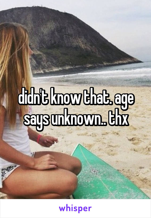 didn't know that. age says unknown.. thx