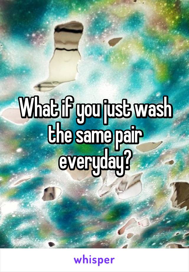 What if you just wash the same pair everyday?