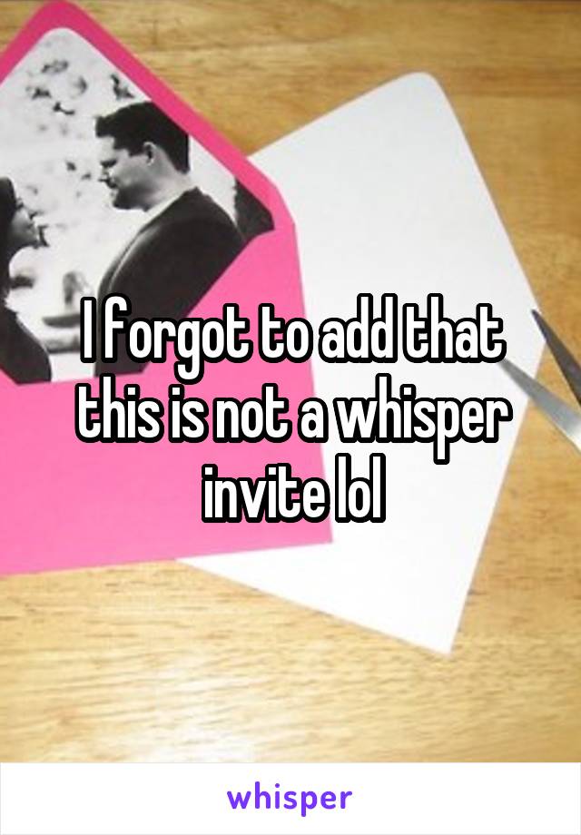 I forgot to add that this is not a whisper invite lol