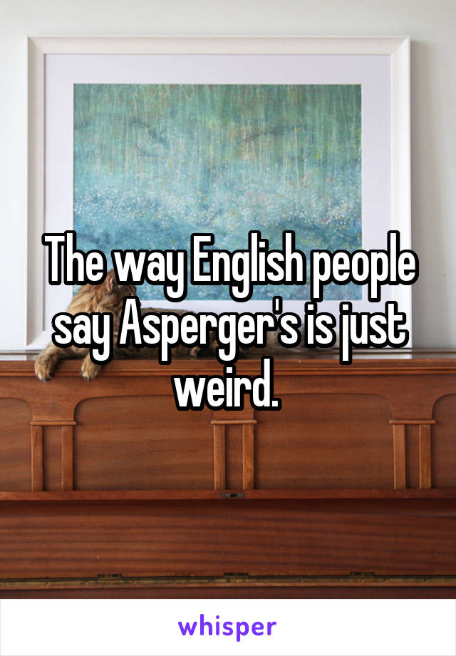 The way English people say Asperger's is just weird. 